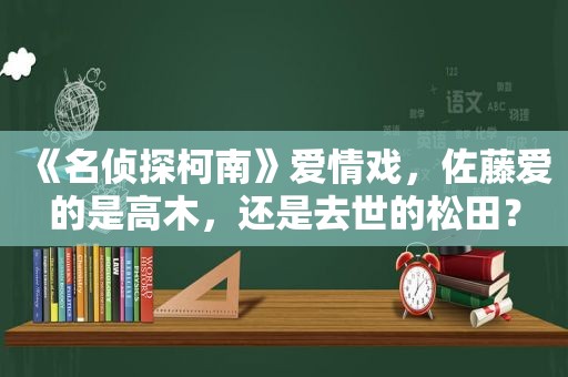 《名侦探柯南》爱情戏，佐藤爱的是高木，还是去世的松田？