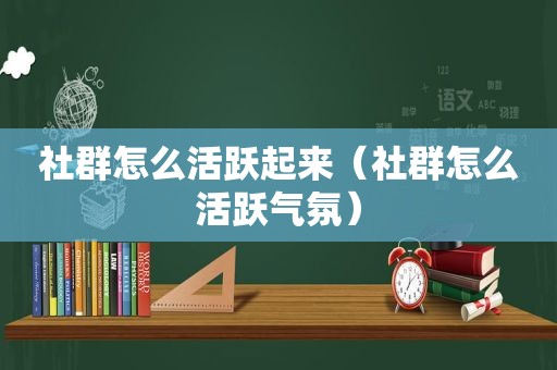 社群怎么活跃起来（社群怎么活跃气氛）