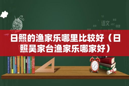 日照的渔家乐哪里比较好（日照吴家台渔家乐哪家好）