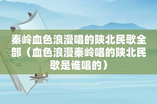 秦岭血色浪漫唱的陕北民歌全部（血色浪漫秦岭唱的陕北民歌是谁唱的）