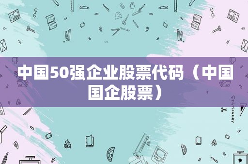 中国50强企业股票代码（中国国企股票）