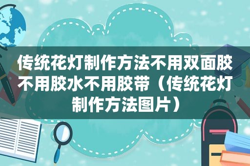 传统花灯制作方法不用双面胶不用胶水不用胶带（传统花灯制作方法图片）