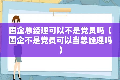 国企总经理可以不是党员吗（国企不是党员可以当总经理吗）