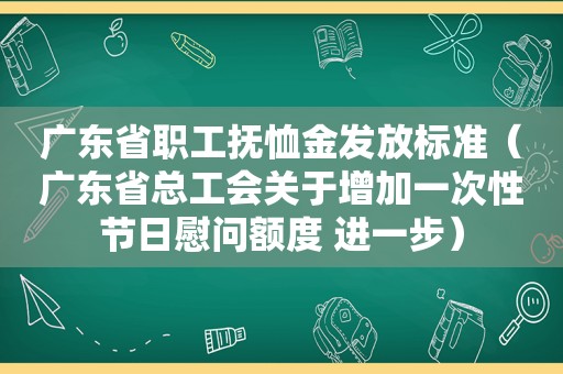 广东省职工抚恤金发放标准（广东省总工会关于增加一次性节日慰问额度 进一步）