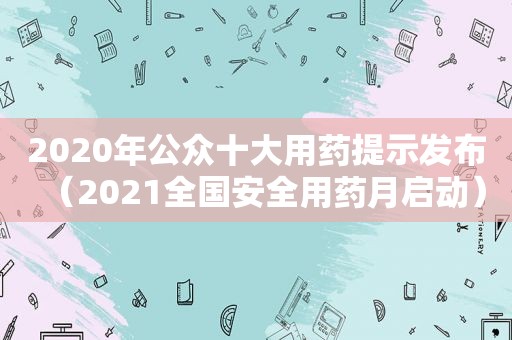 2020年公众十大用药提示发布（2021全国安全用药月启动）