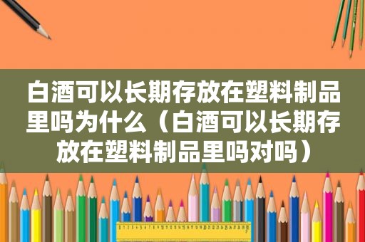 白酒可以长期存放在塑料制品里吗为什么（白酒可以长期存放在塑料制品里吗对吗）