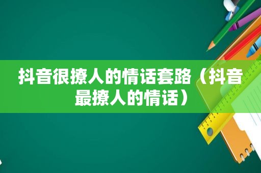 抖音很撩人的情话套路（抖音最撩人的情话）