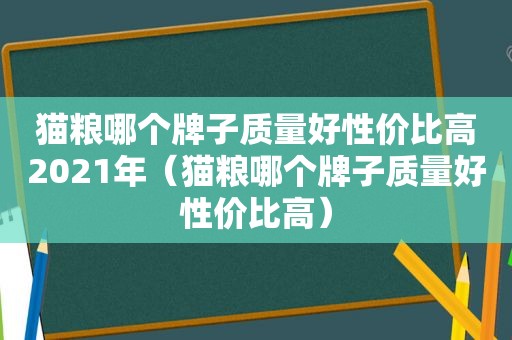 猫粮哪个牌子质量好性价比高2021年（猫粮哪个牌子质量好性价比高）