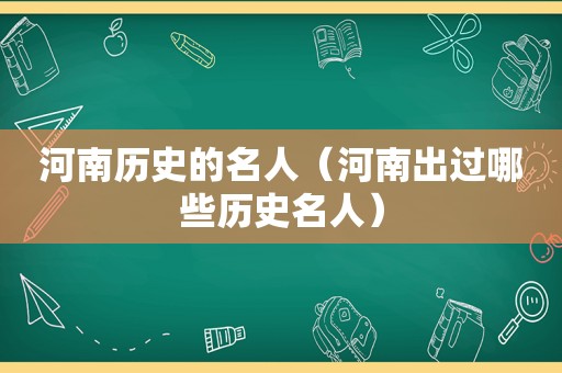 河南历史的名人（河南出过哪些历史名人）