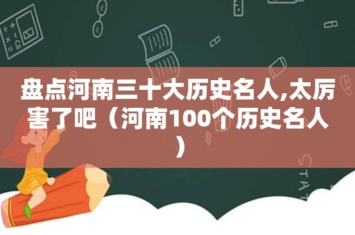 盘点河南三十大历史名人,太厉害了吧（河南100个历史名人）