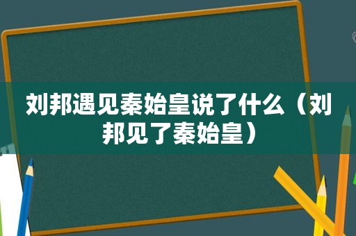 刘邦遇见秦始皇说了什么（刘邦见了秦始皇）