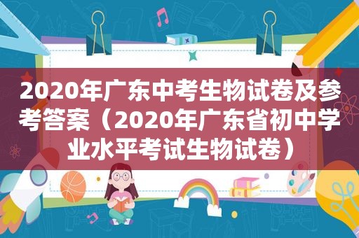 2020年广东中考生物试卷及参考答案（2020年广东省初中学业水平考试生物试卷）