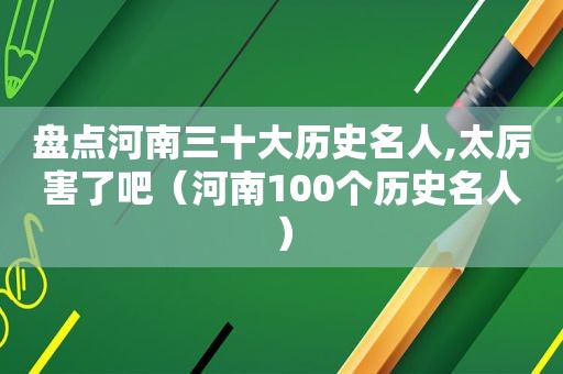 盘点河南三十大历史名人,太厉害了吧（河南100个历史名人）