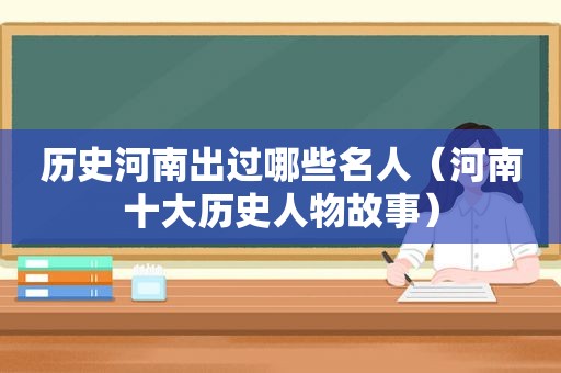 历史河南出过哪些名人（河南十大历史人物故事）