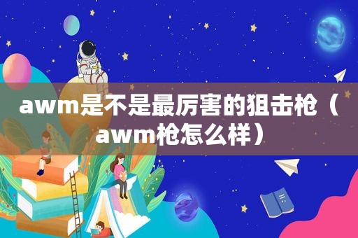 awm是不是最厉害的狙击枪（awm枪怎么样）