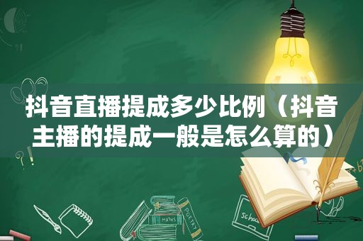 抖音直播提成多少比例（抖音主播的提成一般是怎么算的）