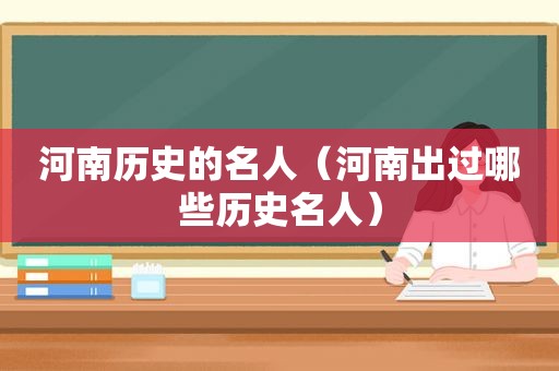 河南历史的名人（河南出过哪些历史名人）