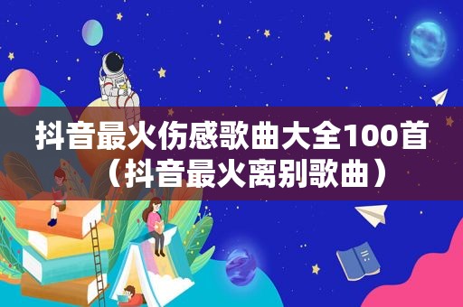 抖音最火伤感歌曲大全100首（抖音最火离别歌曲）