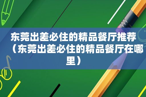 东莞出差必住的精品餐厅推荐（东莞出差必住的精品餐厅在哪里）