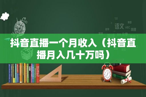 抖音直播一个月收入（抖音直播月入几十万吗）