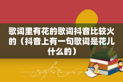 歌词里有花的歌词抖音比较火的（抖音上有一句歌词是花儿什么的）