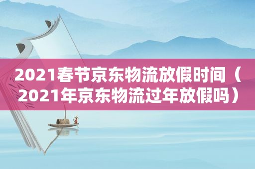 2021春节京东物流放假时间（2021年京东物流过年放假吗）