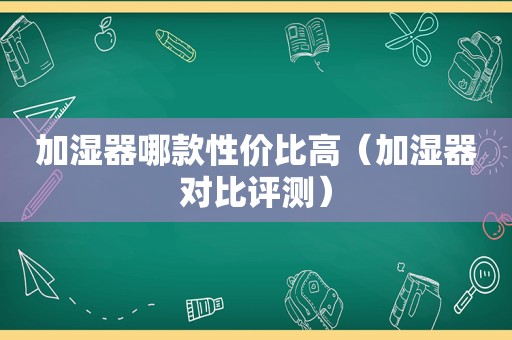 加湿器哪款性价比高（加湿器对比评测）