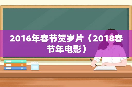 2016年春节贺岁片（2018春节年电影）