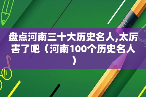 盘点河南三十大历史名人,太厉害了吧（河南100个历史名人）