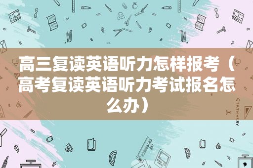 高三复读英语听力怎样报考（高考复读英语听力考试报名怎么办）