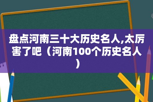 盘点河南三十大历史名人,太厉害了吧（河南100个历史名人）