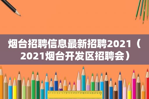 烟台招聘信息最新招聘2021（2021烟台开发区招聘会）