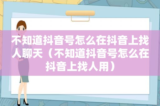 不知道抖音号怎么在抖音上找人聊天（不知道抖音号怎么在抖音上找人用）