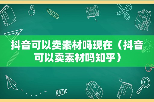 抖音可以卖素材吗现在（抖音可以卖素材吗知乎）