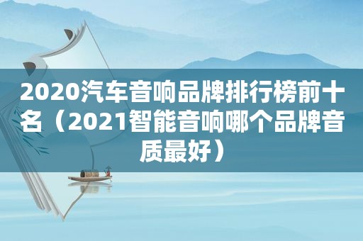 2020汽车音响品牌排行榜前十名（2021智能音响哪个品牌音质最好）