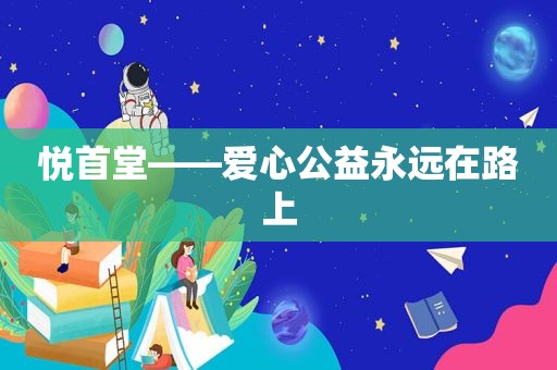 悦首堂——爱心公益永远在路上