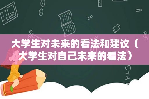 大学生对未来的看法和建议（大学生对自己未来的看法）