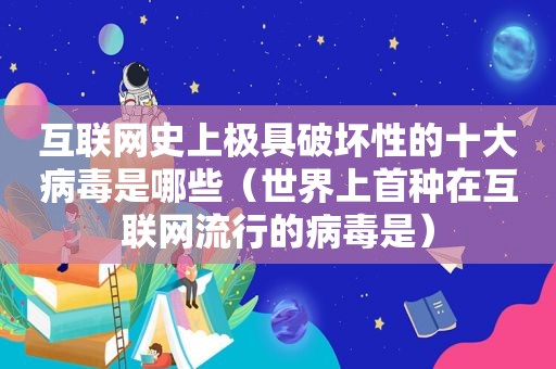 互联网史上极具破坏性的十大病毒是哪些（世界上首种在互联网流行的病毒是）