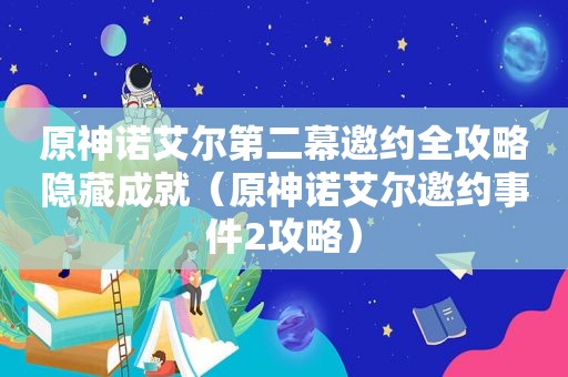 原神诺艾尔第二幕邀约全攻略隐藏成就（原神诺艾尔邀约事件2攻略）