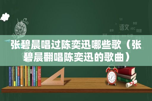 张碧晨唱过陈奕迅哪些歌（张碧晨翻唱陈奕迅的歌曲）