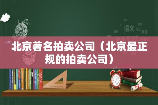 北京著名拍卖公司（北京最正规的拍卖公司）