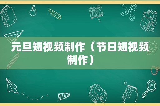 元旦短视频制作（节日短视频制作）