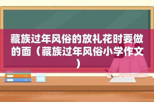 藏族过年风俗的放礼花时要做的面（藏族过年风俗小学作文）