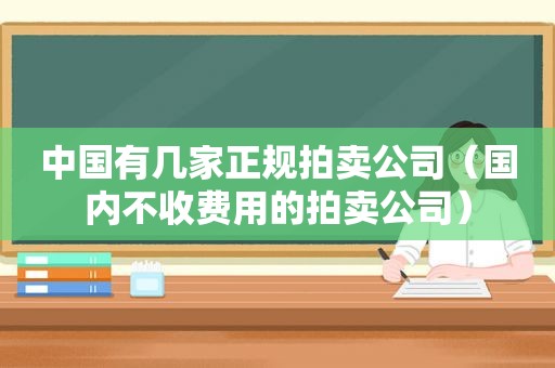 中国有几家正规拍卖公司（国内不收费用的拍卖公司）