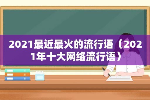 2021最近最火的流行语（2021年十大网络流行语）