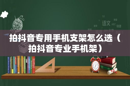 拍抖音专用手机支架怎么选（拍抖音专业手机架）