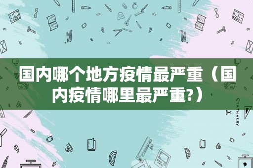 国内哪个地方疫情最严重（国内疫情哪里最严重?）