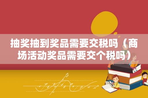 抽奖抽到奖品需要交税吗（商场活动奖品需要交个税吗）