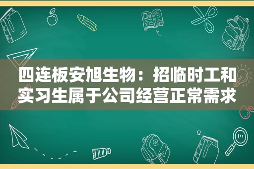 四连板安旭生物：招临时工和实习生属于公司经营正常需求