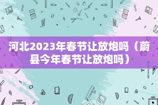 河北2023年春节让放炮吗（蔚县今年春节让放炮吗）